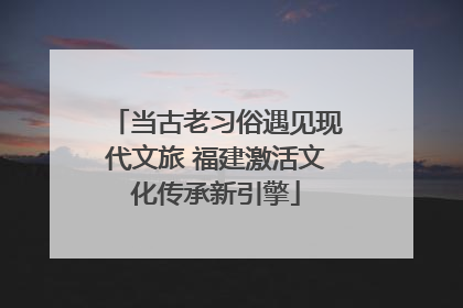 当古老习俗遇见现代文旅 福建激活文化传承新引擎