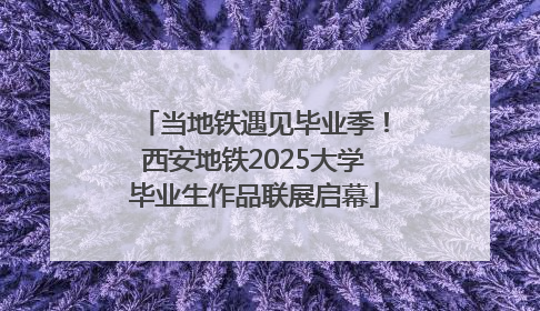 当地铁遇见毕业季！西安地铁2025大学毕业生作品联展启幕