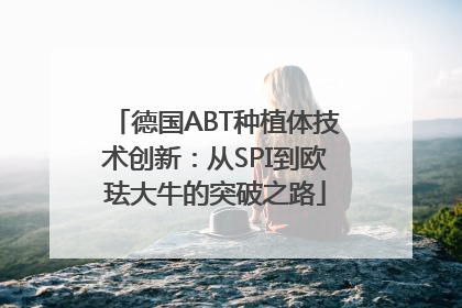 德国ABT种植体技术创新：从SPI到欧珐大牛的突破之路