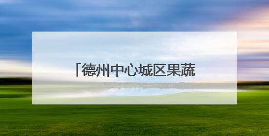 德州中心城区果蔬地图来了！设置54处临时销售点