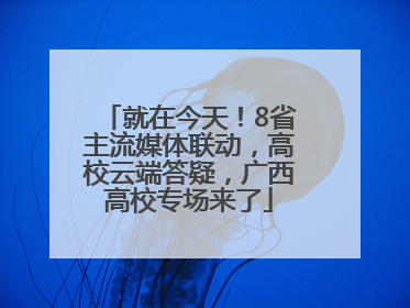 就在今天！8省主流媒体联动，高校云端答疑，广西高校专场来了