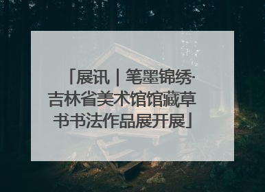 展讯｜笔墨锦绣·吉林省美术馆馆藏草书书法作品展开展