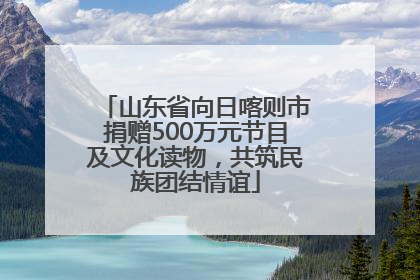 山东省向日喀则市捐赠500万元节目及文化读物，共筑民族团结情谊