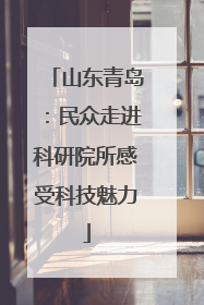 山东青岛：民众走进科研院所感受科技魅力