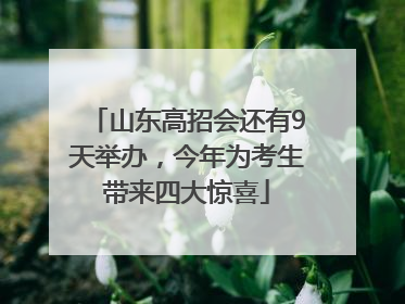 山东高招会还有9天举办，今年为考生带来四大惊喜
