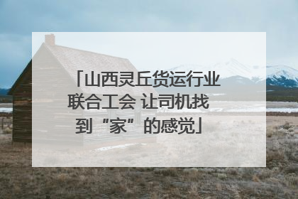 山西灵丘货运行业联合工会 让司机找到“家”的感觉