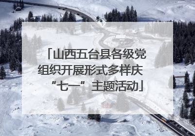 山西五台县各级党组织开展形式多样庆“七一”主题活动