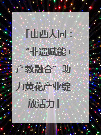 山西大同：“非遗赋能+产教融合”助力黄花产业绽放活力