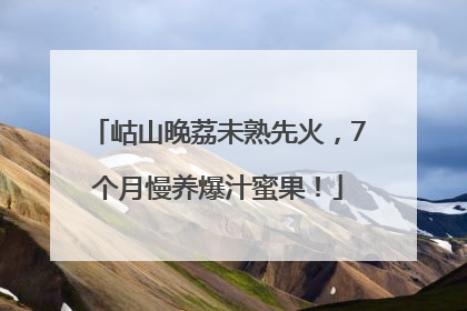 岵山晚荔未熟先火，7个月慢养爆汁蜜果！
