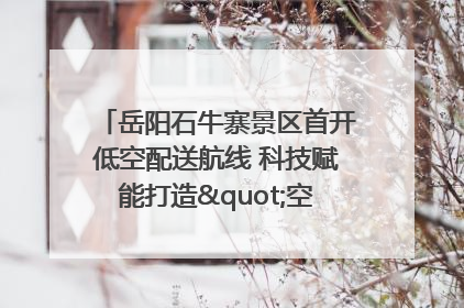 岳阳石牛寨景区首开低空配送航线 科技赋能打造"空中便利店"