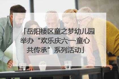 岳阳楼区童之梦幼儿园举办“欢乐庆六一·童心共传承”系列活动