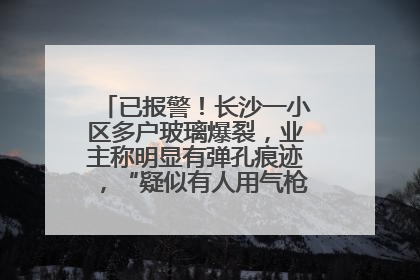 已报警！长沙一小区多户玻璃爆裂，业主称明显有弹孔痕迹，“疑似有人用气枪打鸟造成”
