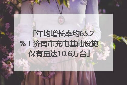 年均增长率约65.2%！济南市充电基础设施保有量达10.6万台