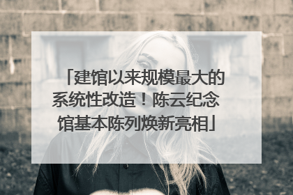建馆以来规模最大的系统性改造！陈云纪念馆基本陈列焕新亮相