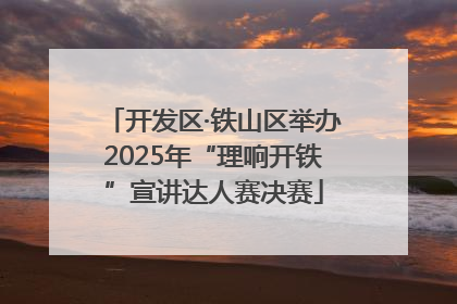 开发区·铁山区举办2025年“理响开铁”宣讲达人赛决赛