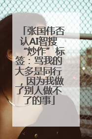 张国伟否认AI智搜“炒作”标签：骂我的大多是同行，因为我做了别人做不了的事