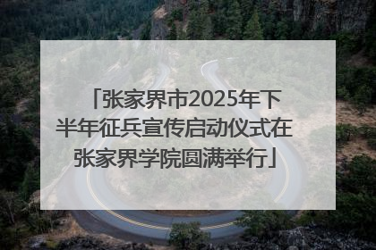 张家界市2025年下半年征兵宣传启动仪式在张家界学院圆满举行