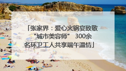 张家界：爱心火锅宴致敬“城市美容师” 300余名环卫工人共享端午温情