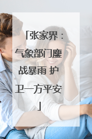 张家界：气象部门鏖战暴雨 护卫一方平安