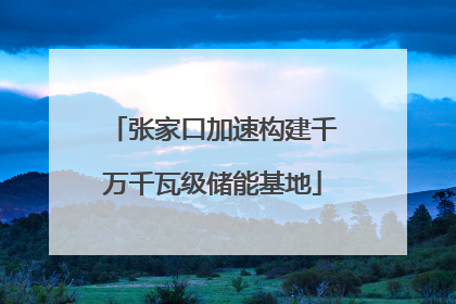 张家口加速构建千万千瓦级储能基地