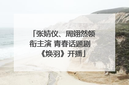 张婧仪、周翊然领衔主演 青春话题剧《焕羽》开播