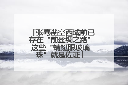 张骞凿空西域前已存在“前丝绸之路” 这些“蜻蜓眼玻璃珠”就是佐证