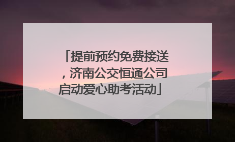 提前预约免费接送，济南公交恒通公司启动爱心助考活动