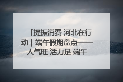 提振消费 河北在行动｜端午假期盘点——人气旺 活力足 端午经济“热浪”迭起
