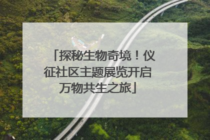 探秘生物奇境！仪征社区主题展览开启万物共生之旅