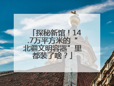 探秘新馆！14.7万平方米的“北疆文明容器”里都装了啥？