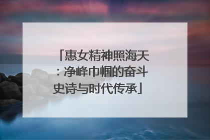 惠女精神照海天：净峰巾帼的奋斗史诗与时代传承