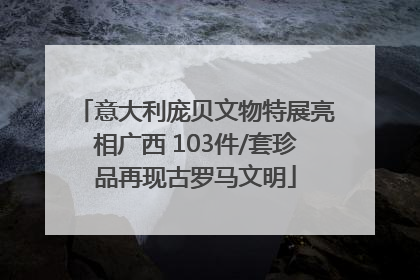 意大利庞贝文物特展亮相广西 103件/套珍品再现古罗马文明