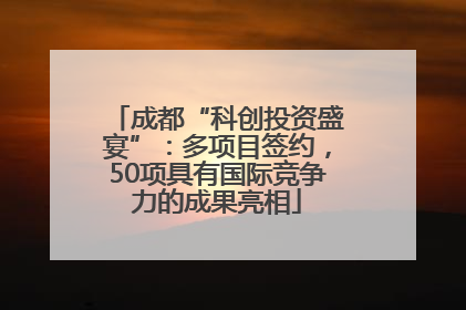 成都“科创投资盛宴”：多项目签约，50项具有国际竞争力的成果亮相