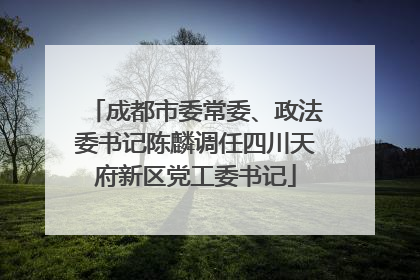 成都市委常委、政法委书记陈麟调任四川天府新区党工委书记