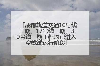 成都轨道交通10号线三期、17号线二期、30号线一期工程均已进入空载试运行阶段