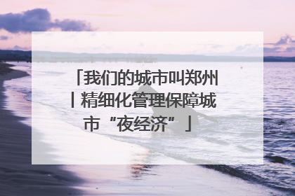 我们的城市叫郑州丨精细化管理保障城市“夜经济”