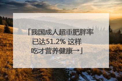 我国成人超重肥胖率已达51.2% 这样吃才营养健康→