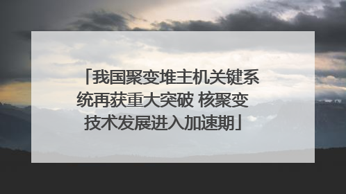 我国聚变堆主机关键系统再获重大突破 核聚变技术发展进入加速期