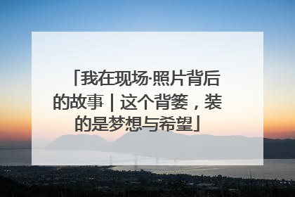 我在现场·照片背后的故事｜这个背篓，装的是梦想与希望