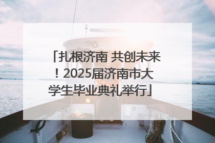 扎根济南 共创未来！2025届济南市大学生毕业典礼举行