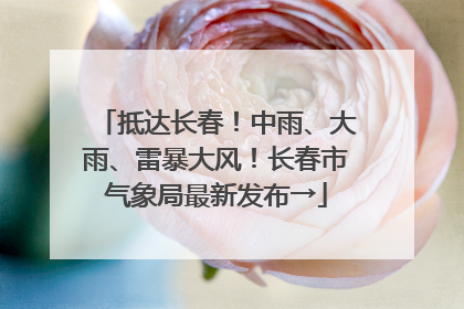 抵达长春！中雨、大雨、雷暴大风！长春市气象局最新发布→