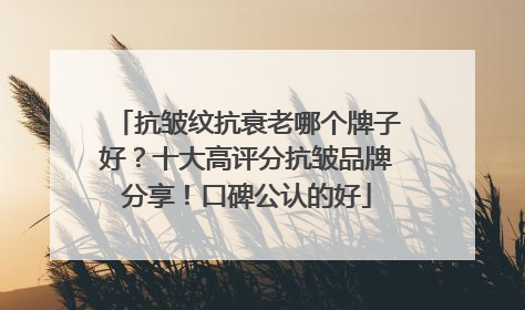 抗皱纹抗衰老哪个牌子好？十大高评分抗皱品牌分享！口碑公认的好