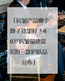 抗皱产品哪个牌子效果好？40岁抗皱最建议买的三款护肤品公布