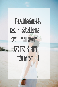 抚顺望花区：就业服务“出圈” 居民幸福“加码”