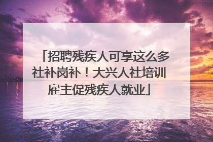 招聘残疾人可享这么多社补岗补！大兴人社培训雇主促残疾人就业