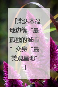 柴达木盆地边缘“最孤独的城市”变身“最美观星地”