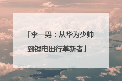 李一男：从华为少帅到锂电出行革新者