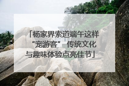 杨家界索道端午这样“宠游客” 传统文化与趣味体验点亮佳节