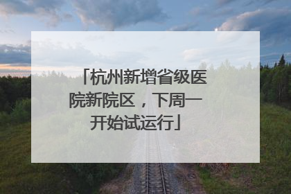杭州新增省级医院新院区，下周一开始试运行