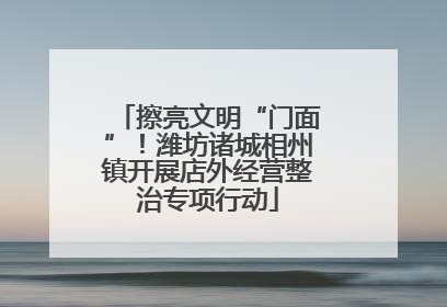 擦亮文明“门面”！潍坊诸城相州镇开展店外经营整治专项行动